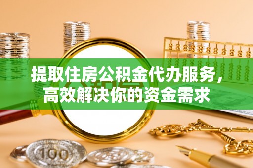 麻阳提取住房公积金代办服务，高效解决你的资金需求