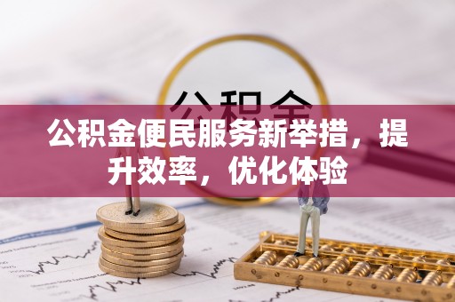 麻阳公积金便民服务新举措，提升效率，优化体验