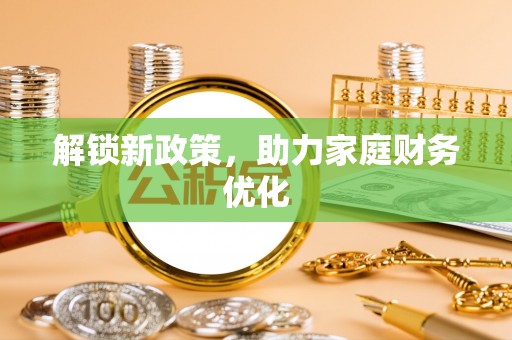 麻阳解锁新政策，助力家庭财务优化