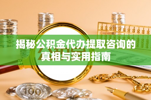 麻阳揭秘公积金代办提取咨询的真相与实用指南