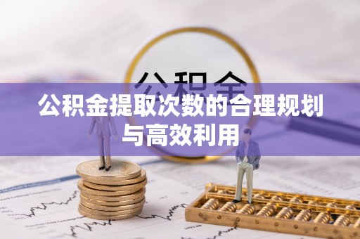 麻阳公积金提取次数的合理规划与高效利用