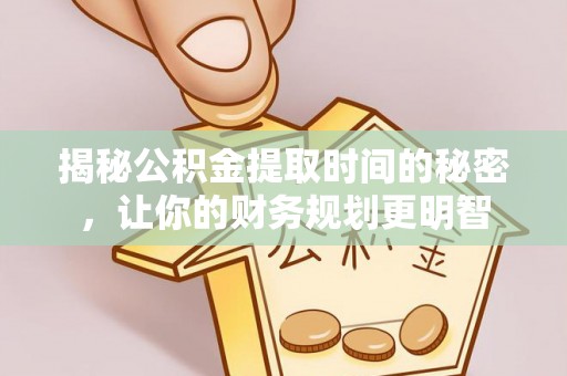 麻阳揭秘公积金提取时间的秘密，让你的财务规划更明智