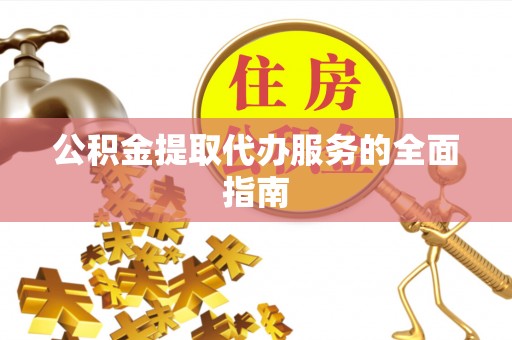 麻阳公积金提取代办服务的全面指南