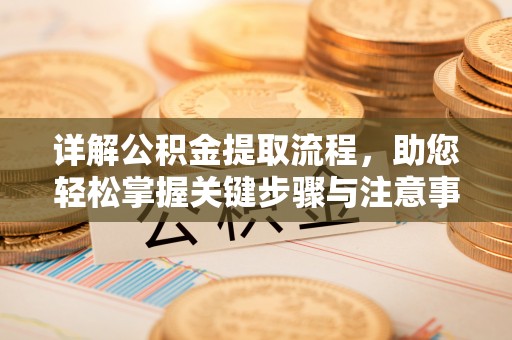 麻阳详解公积金提取流程，助您轻松掌握关键步骤与注意事项