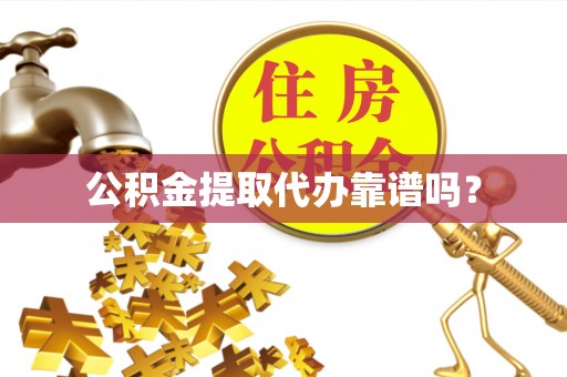 麻阳公积金提取代办靠谱吗？