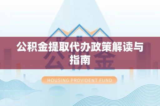 麻阳公积金提取代办政策解读与指南