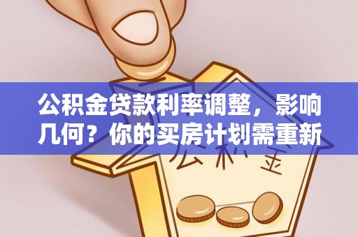 麻阳公积金贷款利率调整，影响几何？你的买房计划需重新审视