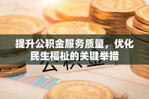 麻阳提升公积金服务质量，优化民生福祉的关键举措