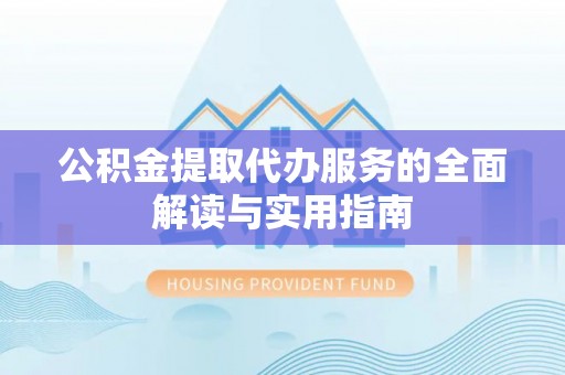 麻阳公积金提取代办服务的全面解读与实用指南