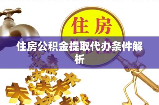 麻阳住房公积金提取代办条件解析