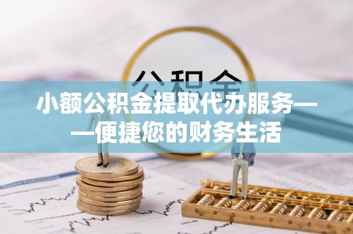 麻阳小额公积金提取代办服务——便捷您的财务生活