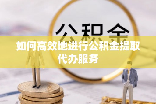 麻阳如何高效地进行公积金提取代办服务