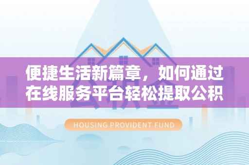 麻阳便捷生活新篇章，如何通过在线服务平台轻松提取公积金