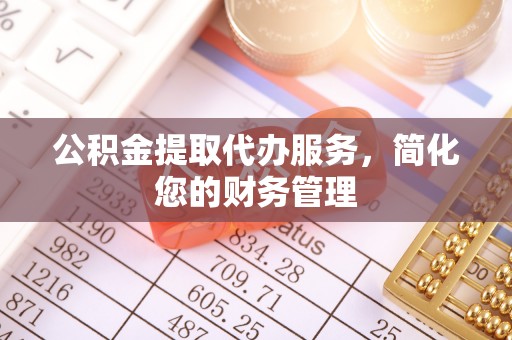 麻阳公积金提取代办服务，简化您的财务管理