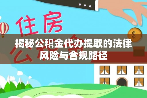 麻阳揭秘公积金代办提取的法律风险与合规路径