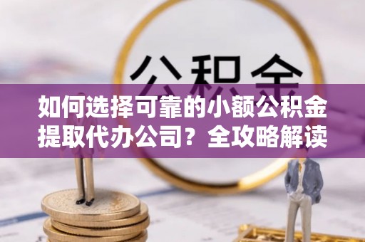 麻阳如何选择可靠的小额公积金提取代办公司？全攻略解读