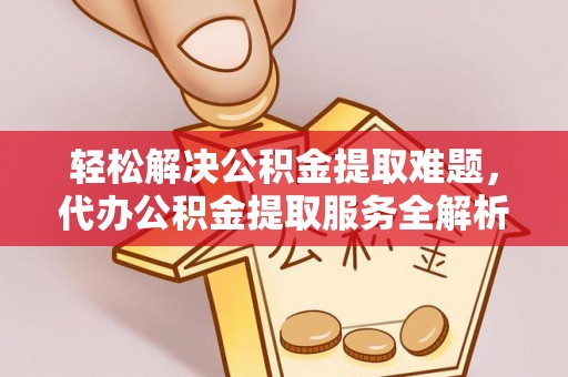 麻阳轻松解决公积金提取难题，代办公积金提取服务全解析