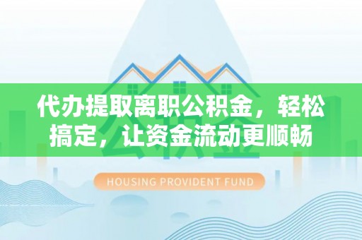 麻阳代办提取离职公积金，轻松搞定，让资金流动更顺畅