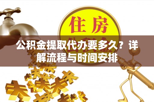 麻阳公积金提取代办要多久？详解流程与时间安排