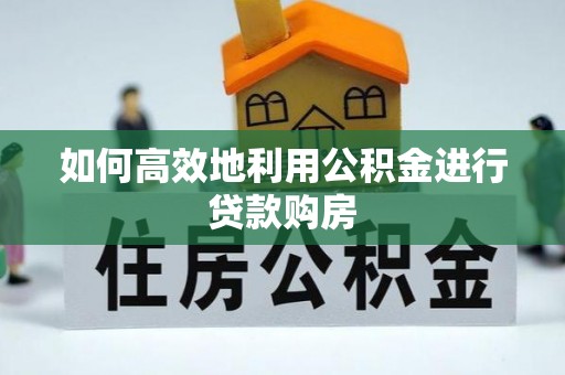 麻阳如何高效地利用公积金进行贷款购房