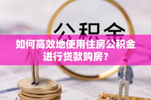 麻阳如何高效地使用住房公积金进行贷款购房？