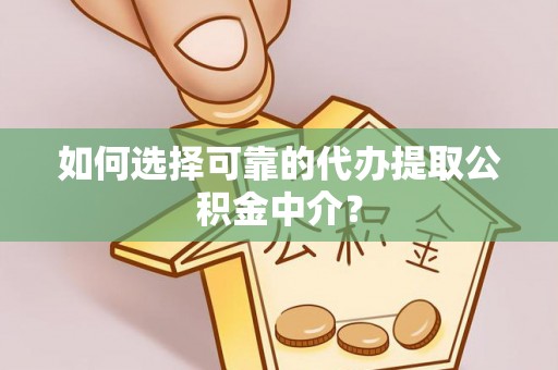 麻阳如何选择可靠的代办提取公积金中介？