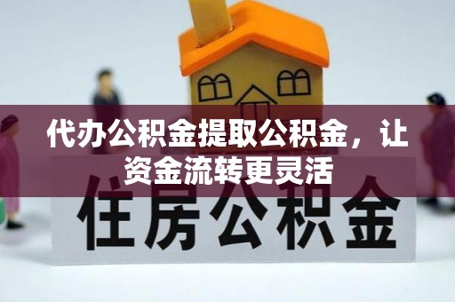 麻阳代办公积金提取公积金，让资金流转更灵活