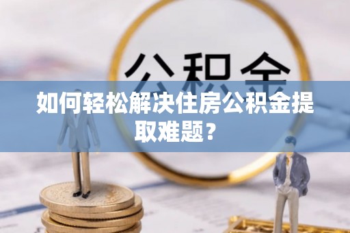 麻阳如何轻松解决住房公积金提取难题？