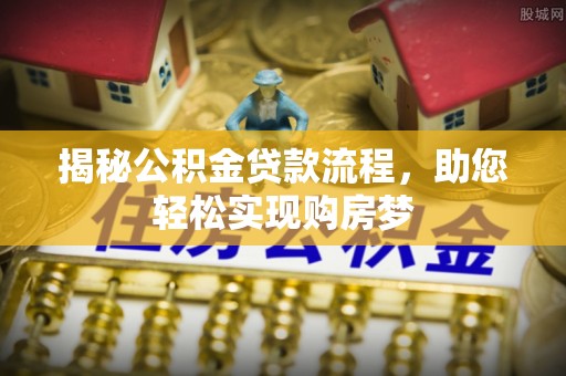 麻阳揭秘公积金贷款流程，助您轻松实现购房梦