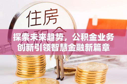 麻阳探索未来趋势，公积金业务创新引领智慧金融新篇章