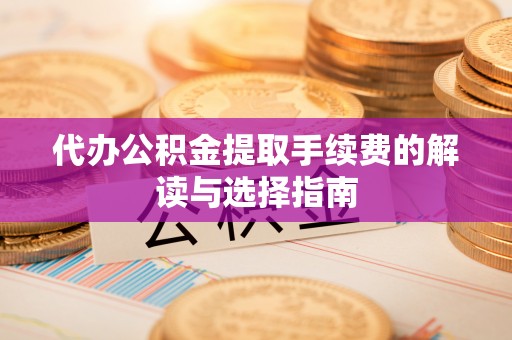 麻阳代办公积金提取手续费的解读与选择指南