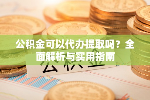 麻阳公积金可以代办提取吗？全面解析与实用指南