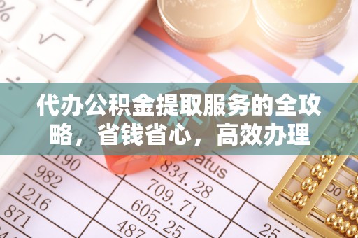 麻阳代办公积金提取服务的全攻略，省钱省心，高效办理
