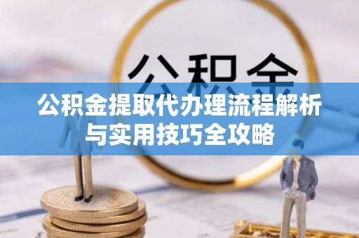 麻阳公积金提取代办理流程解析与实用技巧全攻略