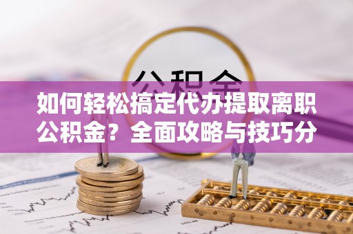 麻阳如何轻松搞定代办提取离职公积金？全面攻略与技巧分享