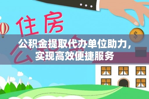 麻阳公积金提取代办单位助力，实现高效便捷服务