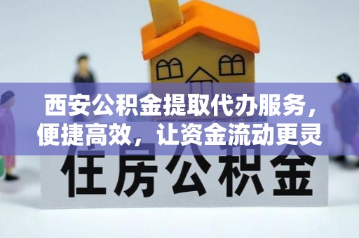 麻阳西安公积金提取代办服务，便捷高效，让资金流动更灵活