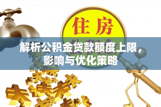 麻阳解析公积金贷款额度上限，影响与优化策略