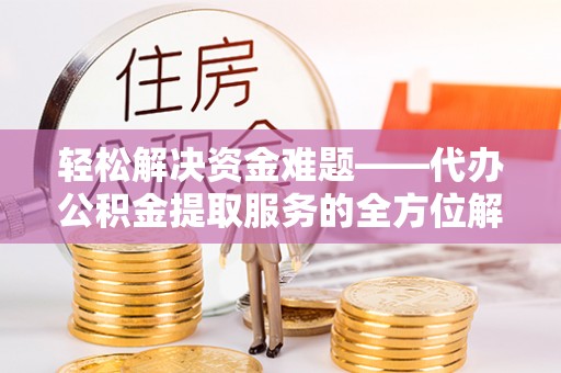 麻阳轻松解决资金难题——代办公积金提取服务的全方位解析