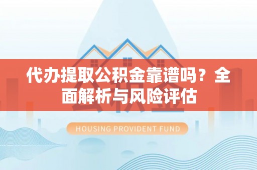 麻阳代办提取公积金靠谱吗？全面解析与风险评估