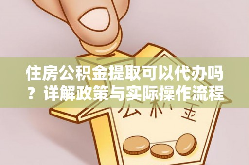 麻阳住房公积金提取可以代办吗？详解政策与实际操作流程