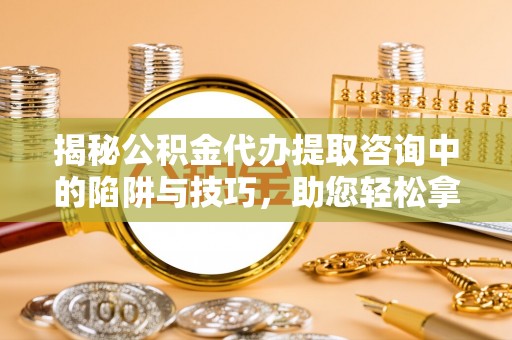 麻阳揭秘公积金代办提取咨询中的陷阱与技巧，助您轻松拿回属于自己的钱