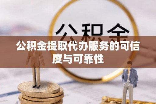 麻阳公积金提取代办服务的可信度与可靠性