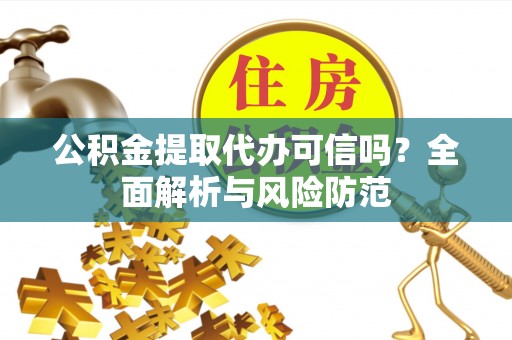 麻阳公积金提取代办可信吗？全面解析与风险防范