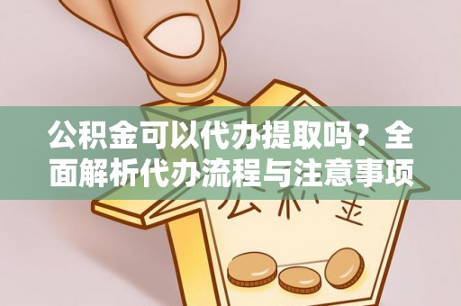 麻阳公积金可以代办提取吗？全面解析代办流程与注意事项