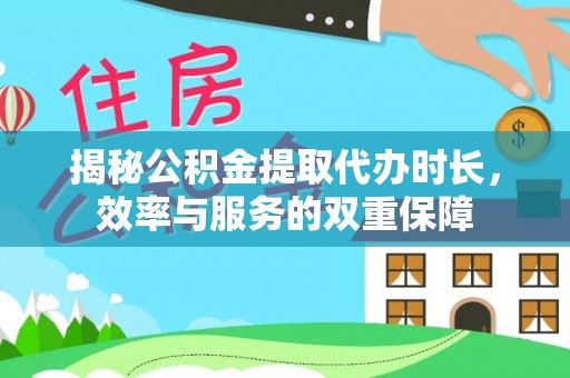 麻阳揭秘公积金提取代办时长，效率与服务的双重保障