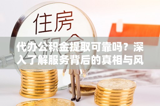 麻阳代办公积金提取可靠吗？深入了解服务背后的真相与风险