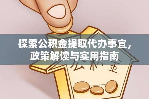 麻阳探索公积金提取代办事宜，政策解读与实用指南
