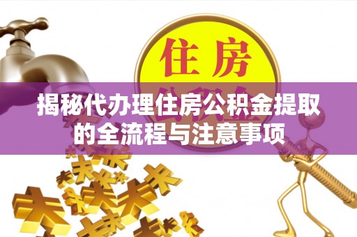 麻阳揭秘代办理住房公积金提取的全流程与注意事项