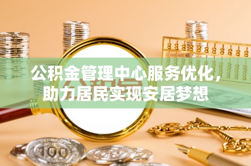 麻阳公积金管理中心服务优化，助力居民实现安居梦想